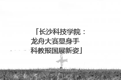 长沙科技学院：龙舟大赛显身手 科教报国展新姿
