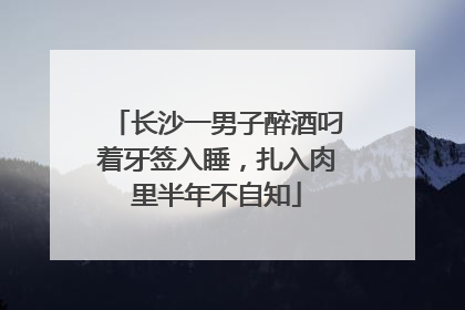长沙一男子醉酒叼着牙签入睡，扎入肉里半年不自知