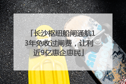 长沙枢纽船闸通航13年免收过闸费，让利近9亿惠企惠民