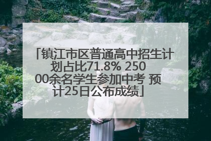 镇江市区普通高中招生计划占比71.8% 25000余名学生参加中考 预计25日公布成绩