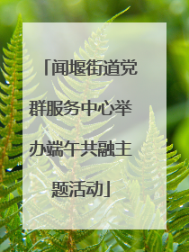 闻堰街道党群服务中心举办端午共融主题活动