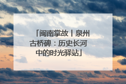 闽南掌故丨泉州古桥碑：历史长河中的时光驿站