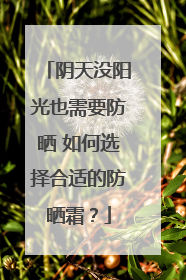 阴天没阳光也需要防晒 如何选择合适的防晒霜？