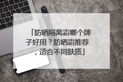 防晒隔离霜哪个牌子好用？防晒霜推荐，适合不同肤质