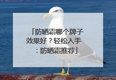 防晒霜哪个牌子效果好？轻松入手：防晒霜推荐
