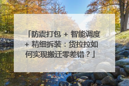 防震打包 + 智能调度 + 精细拆装：货拉拉如何实现搬迁零差错？