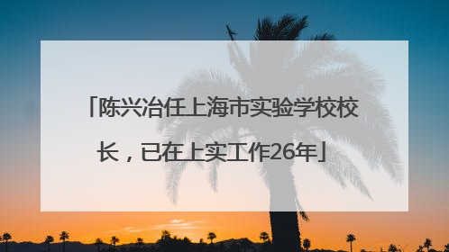 陈兴冶任上海市实验学校校长，已在上实工作26年