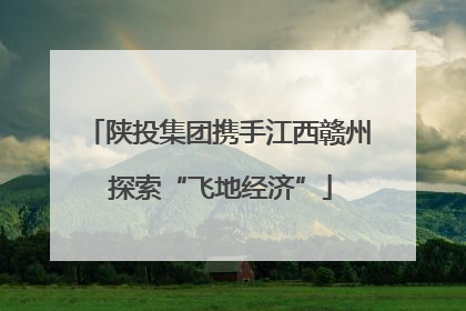 陕投集团携手江西赣州 探索“飞地经济”