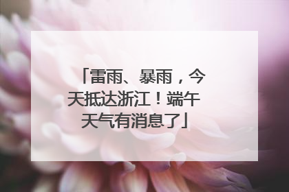 雷雨、暴雨，今天抵达浙江！端午天气有消息了