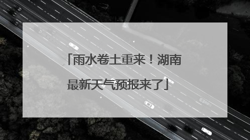 雨水卷土重来！湖南最新天气预报来了