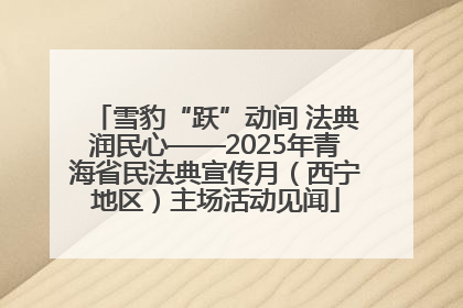 雪豹“跃”动间 法典润民心——2025年青海省民法典宣传月（西宁地区）主场活动见闻