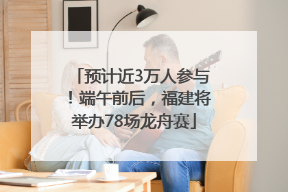预计近3万人参与！端午前后，福建将举办78场龙舟赛
