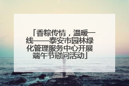 香粽传情，温暖一线——泰安市园林绿化管理服务中心开展端午节慰问活动