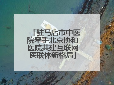驻马店市中医院牵手北京协和医院共建互联网医联体新格局