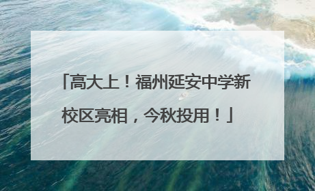 高大上！福州延安中学新校区亮相，今秋投用！