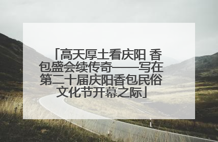 高天厚土看庆阳 香包盛会续传奇——写在第二十届庆阳香包民俗文化节开幕之际