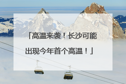 高温来袭！长沙可能出现今年首个高温！