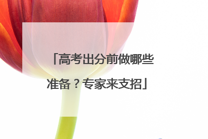 高考出分前做哪些准备？专家来支招