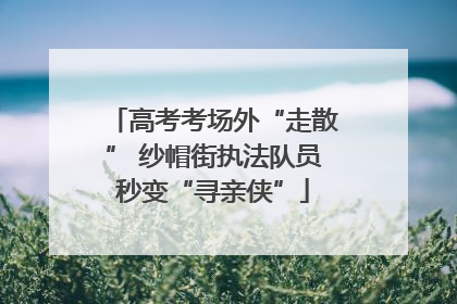 高考考场外“走散” 纱帽街执法队员秒变“寻亲侠”