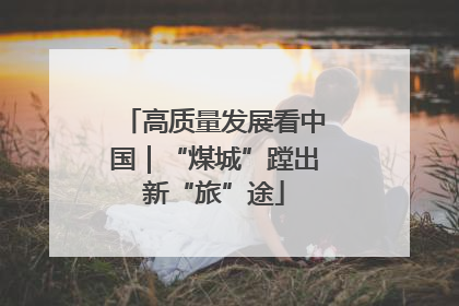 高质量发展看中国｜“煤城”蹚出新“旅”途