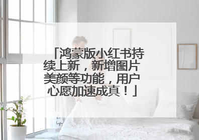鸿蒙版小红书持续上新，新增图片美颜等功能，用户心愿加速成真！