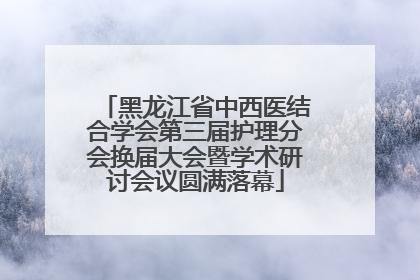黑龙江省中西医结合学会第三届护理分会换届大会暨学术研讨会议圆满落幕
