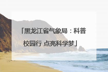 黑龙江省气象局：科普校园行 点亮科学梦