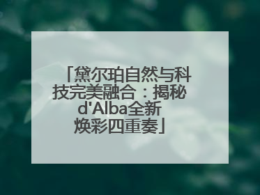 黛尔珀自然与科技完美融合：揭秘d'Alba全新焕彩四重奏