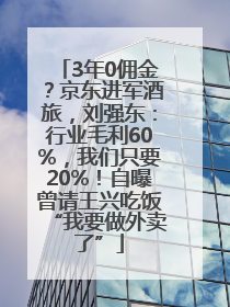 3年0佣金？京东进军酒旅，刘强东：行业毛利60%，我们只要20%！自曝曾请王兴吃饭“我要做外卖了”