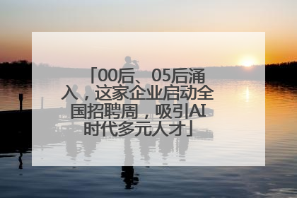 00后、05后涌入，这家企业启动全国招聘周，吸引AI时代多元人才