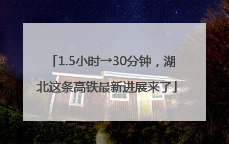 1.5小时→30分钟，湖北这条高铁最新进展来了