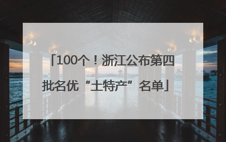 100个！浙江公布第四批名优“土特产”名单