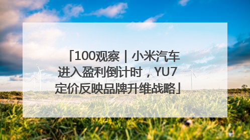 100观察｜小米汽车进入盈利倒计时，YU7定价反映品牌升维战略