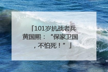 101岁抗战老兵黄国熙：“保家卫国，不怕死！”