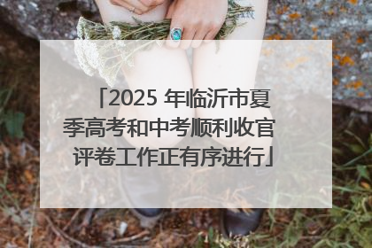 2025 年临沂市夏季高考和中考顺利收官 评卷工作正有序进行