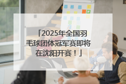 2025年全国羽毛球团体冠军赛即将在沈阳开赛！