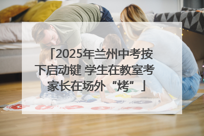 2025年兰州中考按下启动键 学生在教室考 家长在场外“烤”