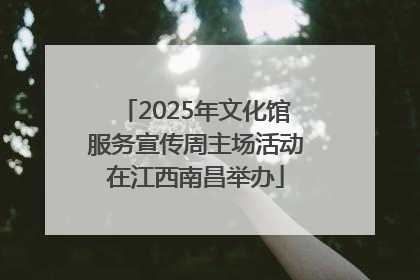 2025年文化馆服务宣传周主场活动在江西南昌举办