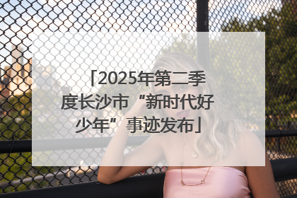 2025年第二季度长沙市“新时代好少年”事迹发布