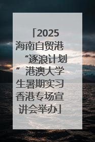 2025海南自贸港“逐浪计划”港澳大学生暑期实习香港专场宣讲会举办