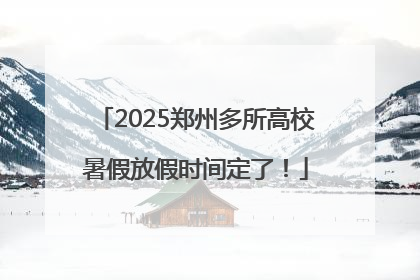 2025郑州多所高校暑假放假时间定了！