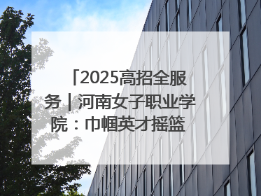 2025高招全服务｜河南女子职业学院：巾帼英才摇篮 职教创新高地