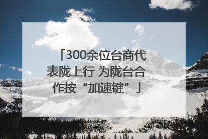 300余位台商代表陇上行 为陇台合作按“加速键”