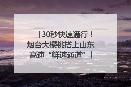 30秒快速通行！烟台大樱桃搭上山东高速“鲜速通道”