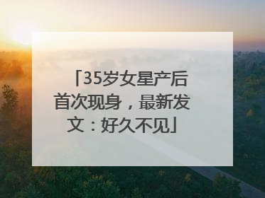 35岁女星产后首次现身，最新发文：好久不见