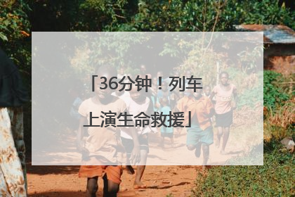 36分钟！列车上演生命救援