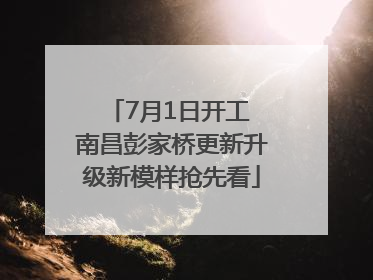 7月1日开工 南昌彭家桥更新升级新模样抢先看