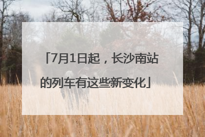 7月1日起，长沙南站的列车有这些新变化