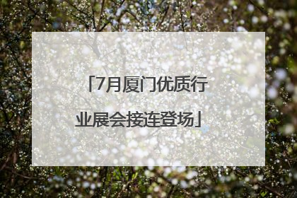 7月厦门优质行业展会接连登场
