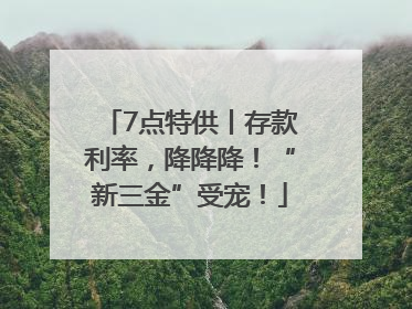 7点特供丨存款利率，降降降！“新三金”受宠！